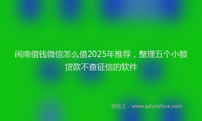 闽南借钱微信怎么借2025年推荐，整理五个小额贷款不查征信的软件