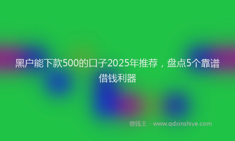 黑户能下款500的口子2025年推荐，盘点5个靠谱借钱利器