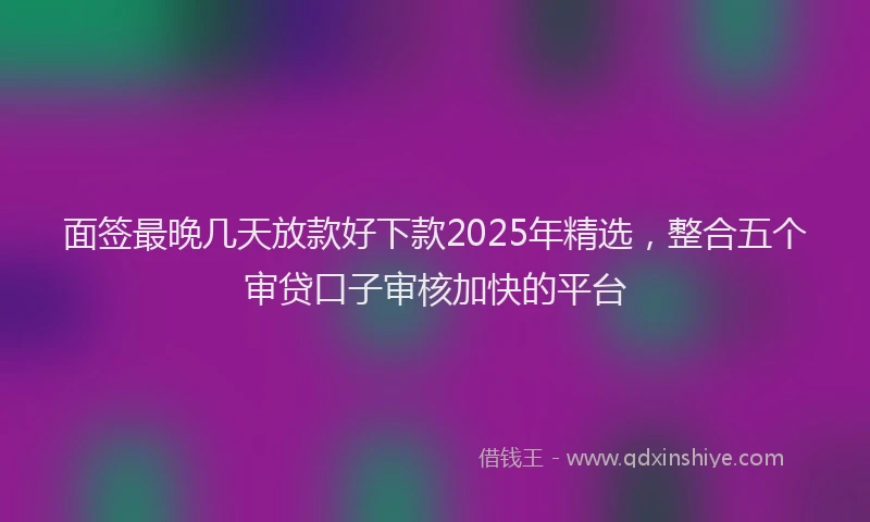 面签最晚几天放款好下款2025年精选，整合五个审贷口子审核加快的平台