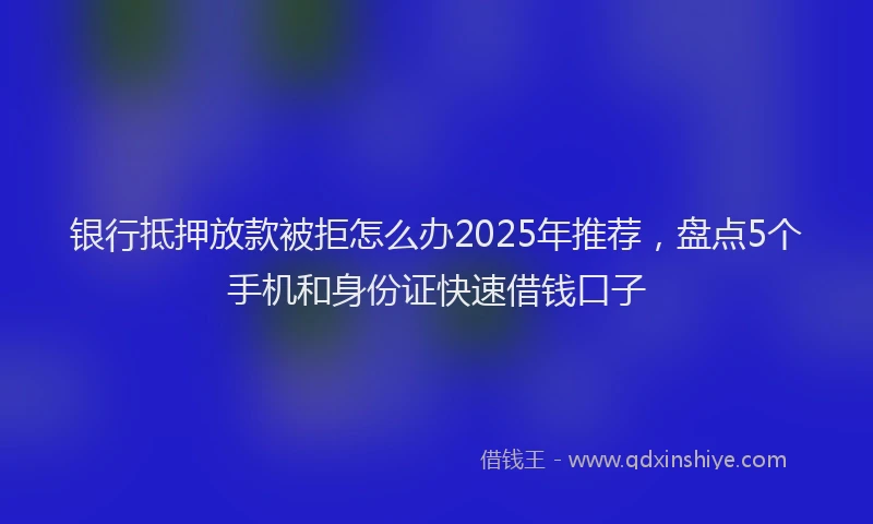 银行抵押放款被拒怎么办2025年推荐，盘点5个手机和身份证快速借钱口子