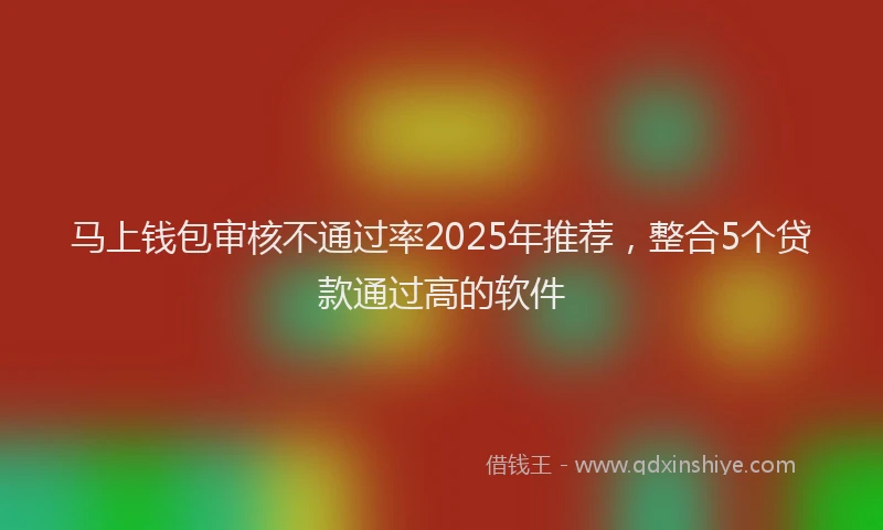 马上钱包审核不通过率2025年推荐，整合5个贷款通过高的软件