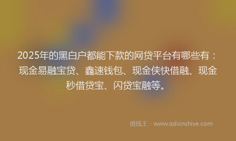 2025年的黑白户都能下款的网贷平台有哪些有：现金易融宝贷、鑫速钱包、现金侠快借融、现金秒借贷宝、闪贷宝融等。