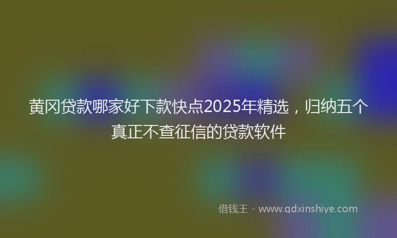 黄冈贷款哪家好下款快点2025年精选，归纳五个真正不查征信的贷款软件