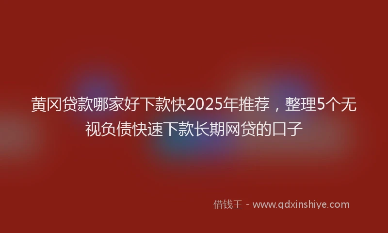黄冈贷款哪家好下款快2025年推荐，整理5个无视负债快速下款长期网贷的口子