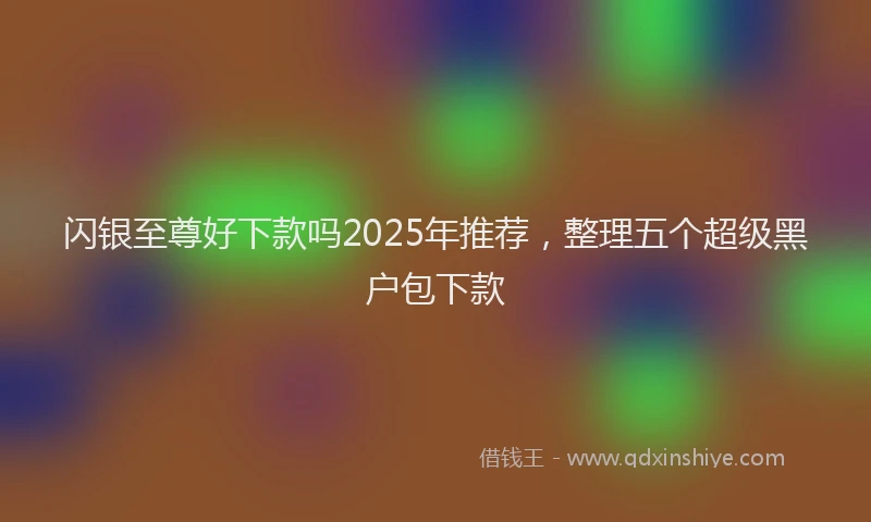 闪银至尊好下款吗2025年推荐，整理五个超级黑户包下款
