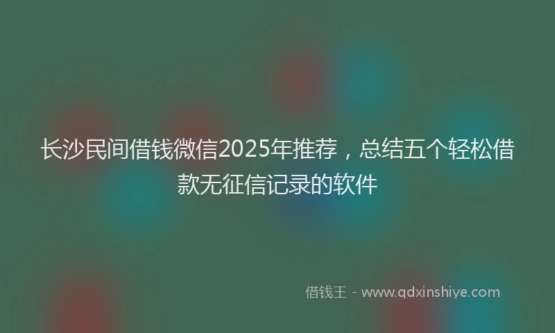 长沙民间借钱微信2025年推荐，总结五个轻松借款无征信记录的软件