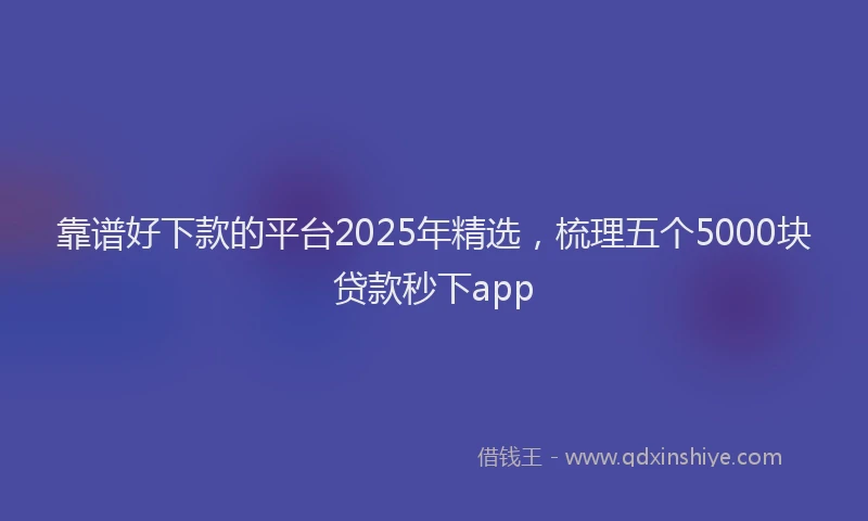 靠谱好下款的平台2025年精选，梳理五个5000块贷款秒下app