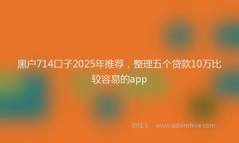 黑户714口子2025年推荐，整理五个贷款10万比较容易的app