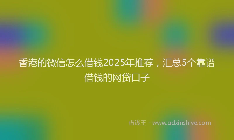 香港的微信怎么借钱2025年推荐，汇总5个靠谱借钱的网贷口子