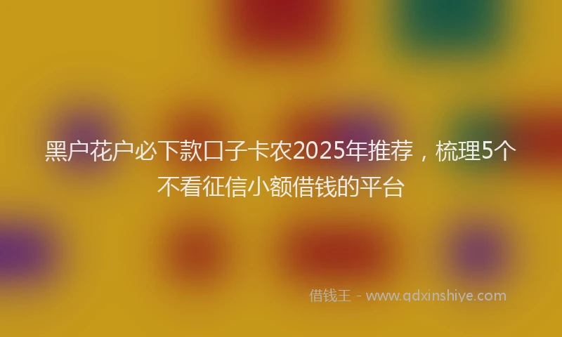 黑户花户必下款口子卡农2025年推荐，梳理5个不看征信小额借钱的平台
