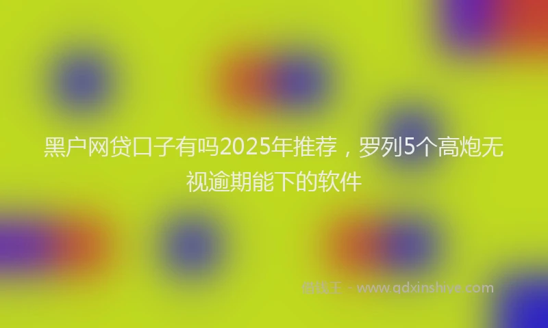 黑户网贷口子有吗2025年推荐，罗列5个高炮无视逾期能下的软件