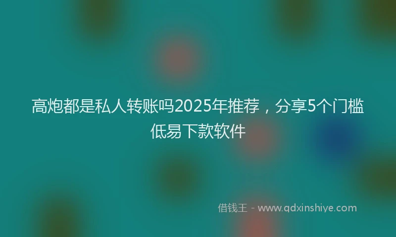 高炮都是私人转账吗2025年推荐，分享5个门槛低易下款软件