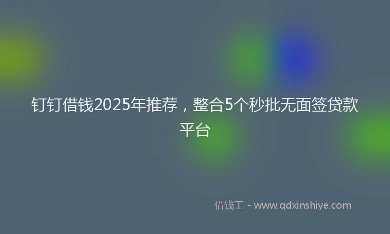 钉钉借钱2025年推荐，整合5个秒批无面签贷款平台
