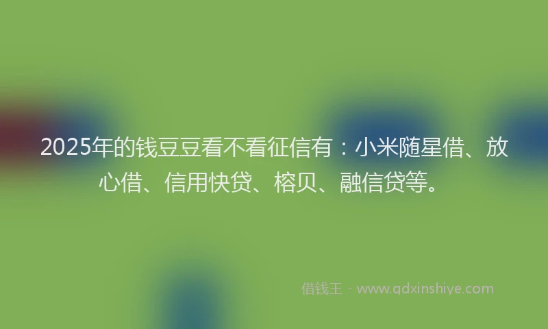 2025年的钱豆豆看不看征信有：小米随星借、放心借、信用快贷、榕贝、融信贷等。