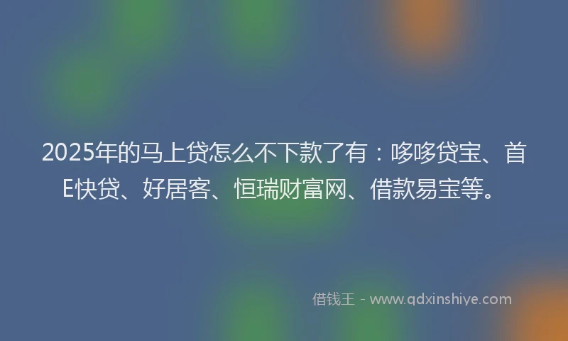2025年的马上贷怎么不下款了有：哆哆贷宝、首E快贷、好居客、恒瑞财富网、借款易宝等。