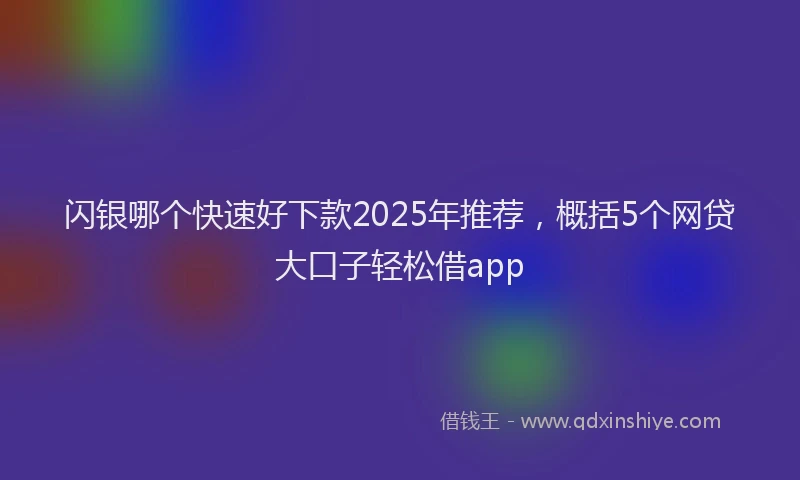 闪银哪个快速好下款2025年推荐，概括5个网贷大口子轻松借app