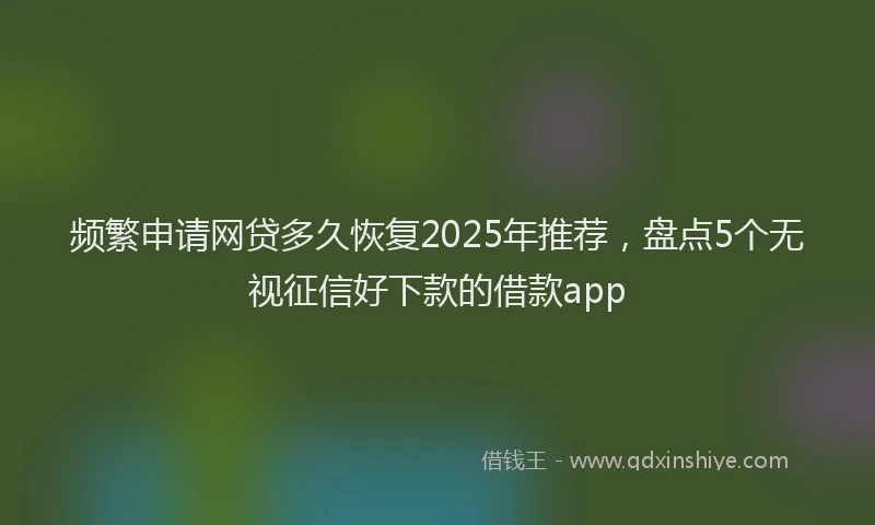 频繁申请网贷多久恢复2025年推荐，盘点5个无视征信好下款的借款app
