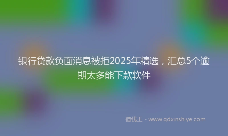 银行贷款负面消息被拒2025年精选，汇总5个逾期太多能下款软件