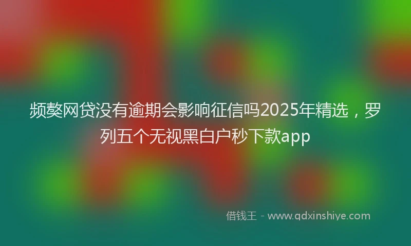 频獒网贷没有逾期会影响征信吗2025年精选，罗列五个无视黑白户秒下款app