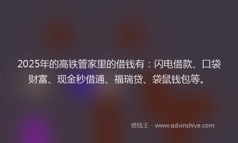 2025年的高铁管家里的借钱有：闪电借款、口袋财富、现金秒借通、福瑞贷、袋鼠钱包等。
