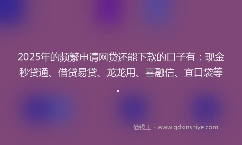 2025年的频繁申请网贷还能下款的口子有：现金秒贷通、借贷易贷、龙龙用、喜融信、宜口袋等。