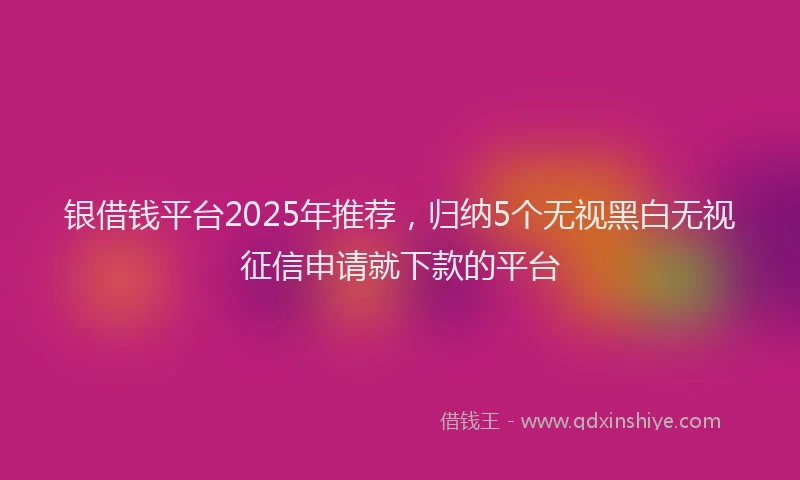 银借钱平台2025年推荐，归纳5个无视黑白无视征信申请就下款的平台