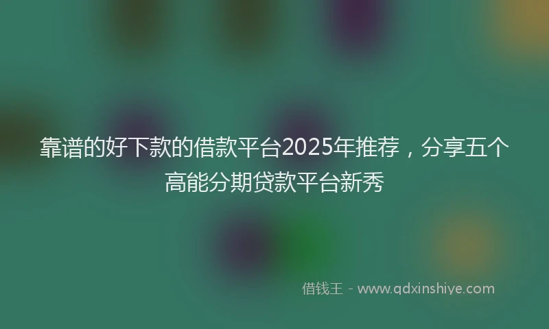 靠谱的好下款的借款平台2025年推荐，分享五个高能分期贷款平台新秀