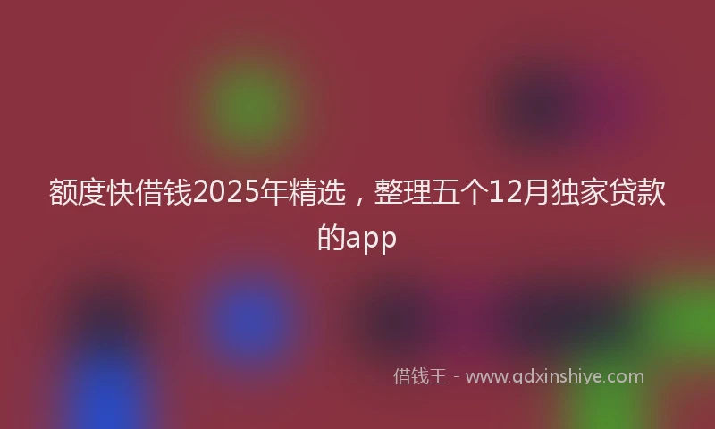 额度快借钱2025年精选，整理五个12月独家贷款的app