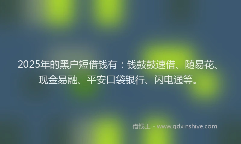 2025年的黑户短借钱有：钱鼓鼓速借、随易花、现金易融、平安口袋银行、闪电通等。