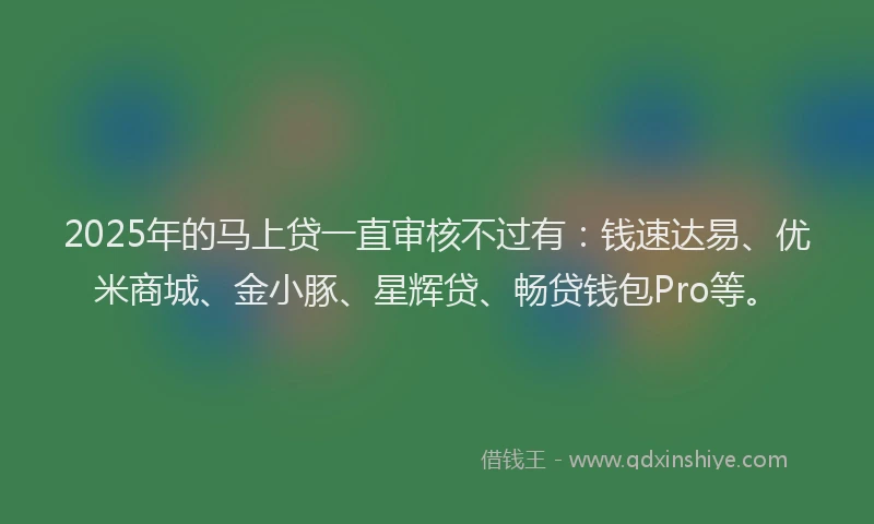 2025年的马上贷一直审核不过有：钱速达易、优米商城、金小豚、星辉贷、畅贷钱包Pro等。