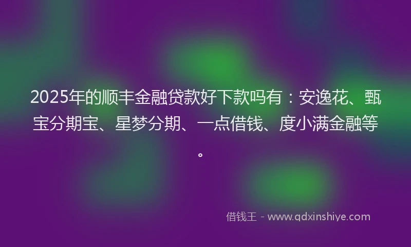 2025年的顺丰金融贷款好下款吗有：安逸花、甄宝分期宝、星梦分期、一点借钱、度小满金融等。