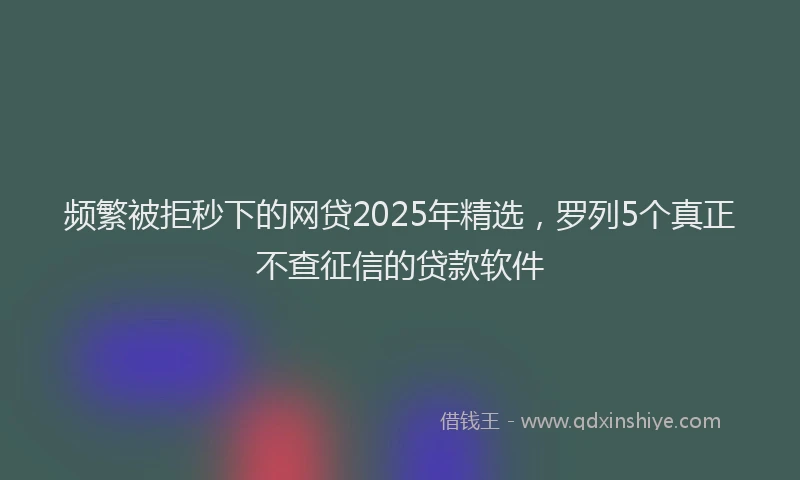 频繁被拒秒下的网贷2025年精选，罗列5个真正不查征信的贷款软件
