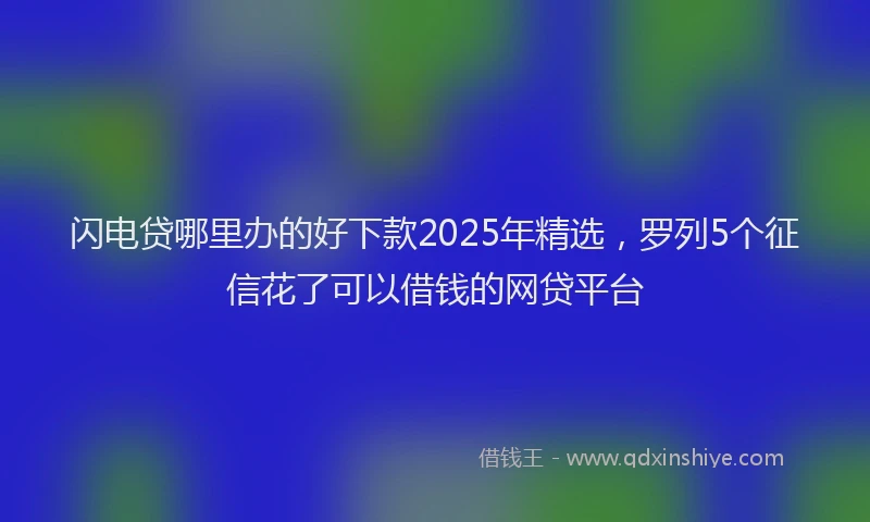 闪电贷哪里办的好下款2025年精选，罗列5个征信花了可以借钱的网贷平台