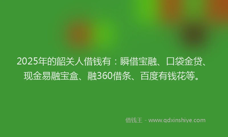 2025年的韶关人借钱有：瞬借宝融、口袋金贷、现金易融宝盒、融360借条、百度有钱花等。