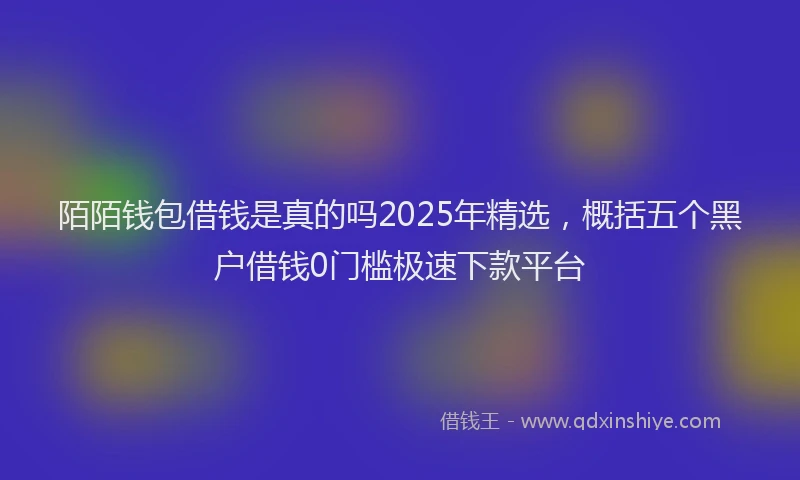 陌陌钱包借钱是真的吗2025年精选，概括五个黑户借钱0门槛极速下款平台