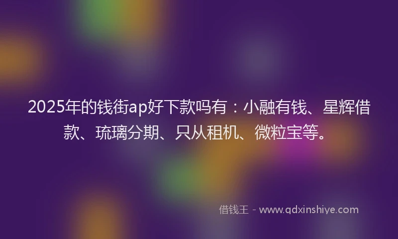 2025年的钱街ap好下款吗有：小融有钱、星辉借款、琉璃分期、只从租机、微粒宝等。