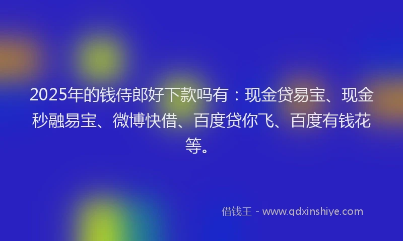 2025年的钱侍郎好下款吗有：现金贷易宝、现金秒融易宝、微博快借、百度贷你飞、百度有钱花等。