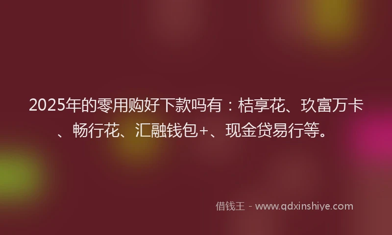 2025年的零用购好下款吗有：桔享花、玖富万卡、畅行花、汇融钱包+、现金贷易行等。