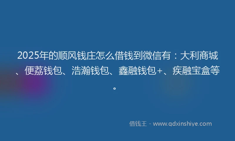 2025年的顺风钱庄怎么借钱到微信有：大利商城、便荔钱包、浩瀚钱包、鑫融钱包+、疾融宝盒等。