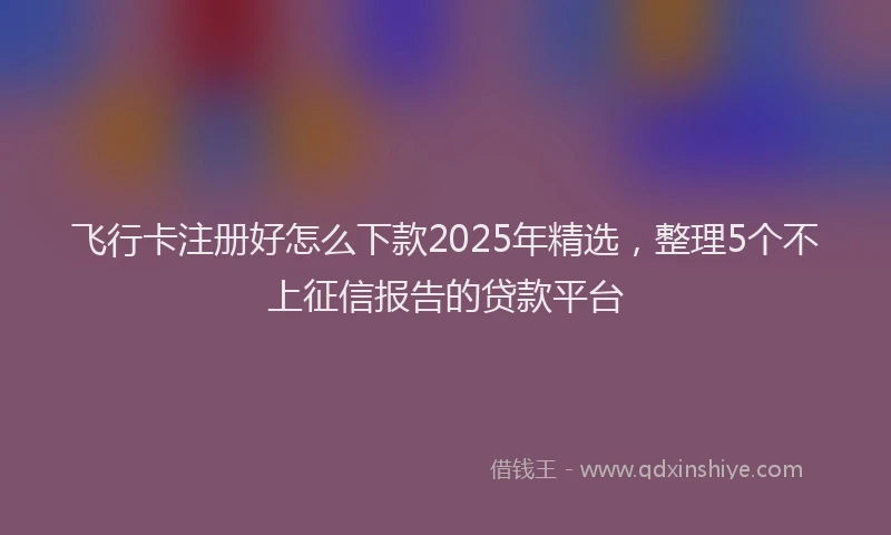 飞行卡注册好怎么下款2025年精选，整理5个不上征信报告的贷款平台
