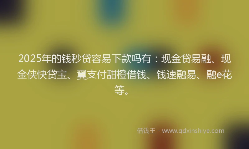 2025年的钱秒贷容易下款吗有：现金贷易融、现金侠快贷宝、翼支付甜橙借钱、钱速融易、融e花等。