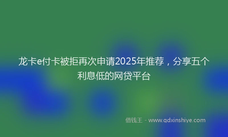 龙卡e付卡被拒再次申请2025年推荐，分享五个利息低的网贷平台