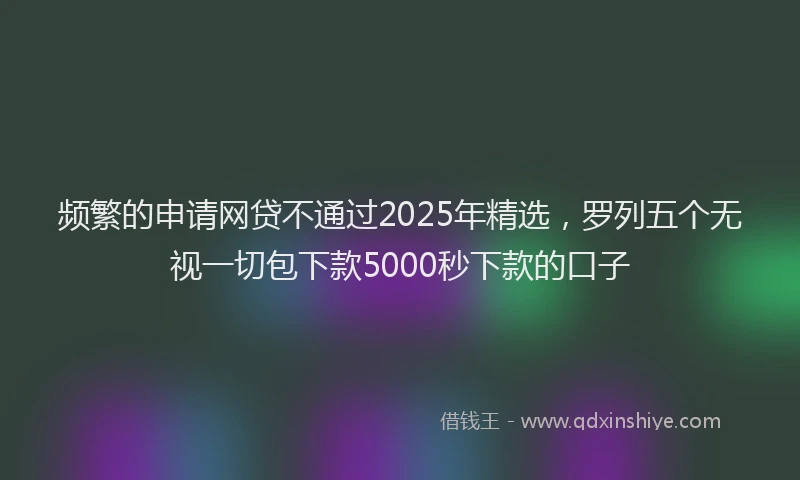 频繁的申请网贷不通过2025年精选，罗列五个无视一切包下款5000秒下款的口子