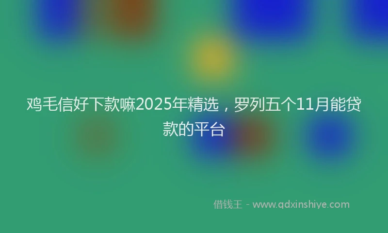 鸡毛信好下款嘛2025年精选，罗列五个11月能贷款的平台