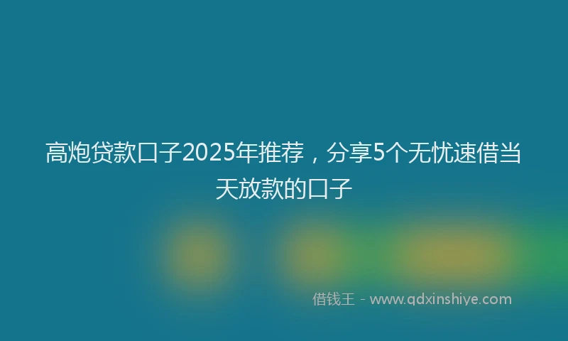 高炮贷款口子2025年推荐，分享5个无忧速借当天放款的口子