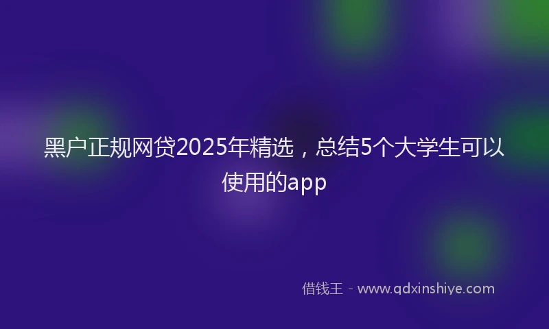 黑户正规网贷2025年精选，总结5个大学生可以使用的app
