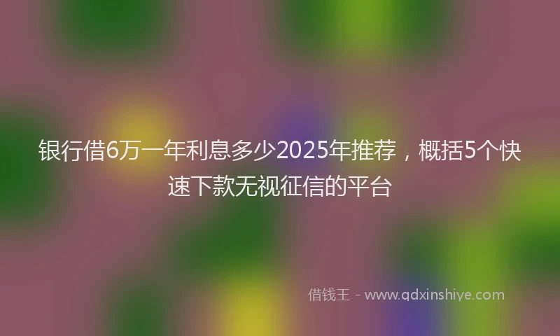 银行借6万一年利息多少2025年推荐，概括5个快速下款无视征信的平台