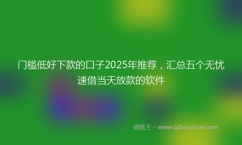 门槛低好下款的口子2025年推荐，汇总五个无忧速借当天放款的软件
