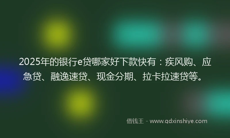 2025年的银行e贷哪家好下款快有：疾风购、应急贷、融逸速贷、现金分期、拉卡拉速贷等。