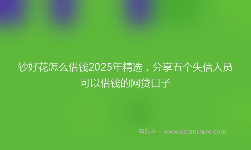 钞好花怎么借钱2025年精选，分享五个失信人员可以借钱的网贷口子